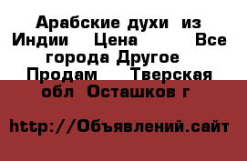 Арабские духи (из Индии) › Цена ­ 250 - Все города Другое » Продам   . Тверская обл.,Осташков г.
